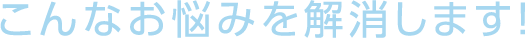 こんなお悩みを解消します！